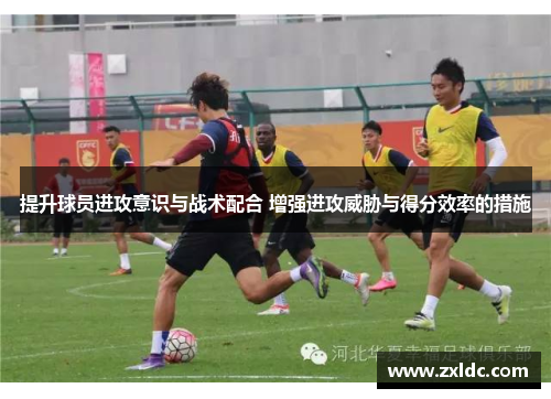 提升球员进攻意识与战术配合 增强进攻威胁与得分效率的措施