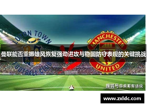 曼联能否重振雄风恢复强劲进攻与稳固防守表现的关键挑战