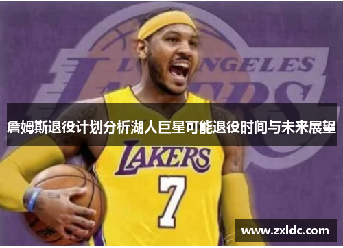 詹姆斯退役计划分析湖人巨星可能退役时间与未来展望